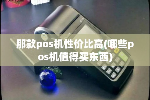 那款pos机性价比高(哪些pos机值得买东西)