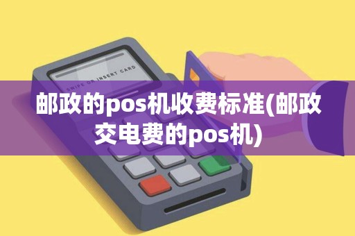 邮政的pos机收费标准(邮政交电费的pos机)