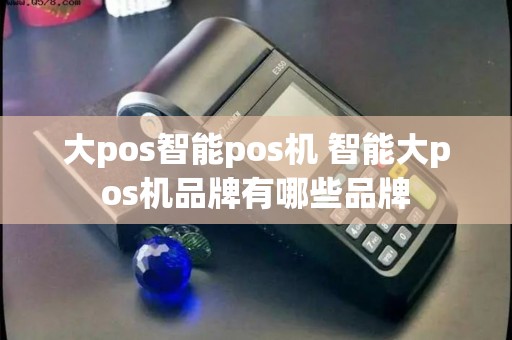 大pos智能pos机 智能大pos机品牌有哪些品牌