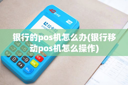 银行的pos机怎么办(银行移动pos机怎么操作)