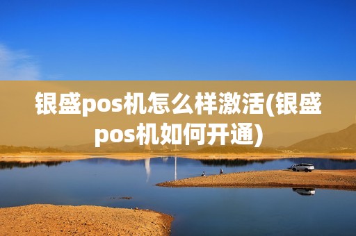 银盛pos机怎么样激活(银盛pos机如何开通)