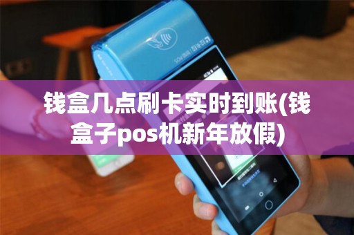 钱盒几点刷卡实时到账(钱盒子pos机新年放假)