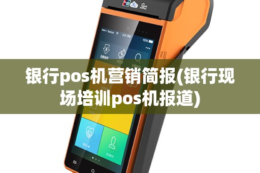 银行pos机营销简报(银行现场培训pos机报道)
