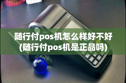 随行付pos机怎么样好不好(随行付pos机是正品吗)