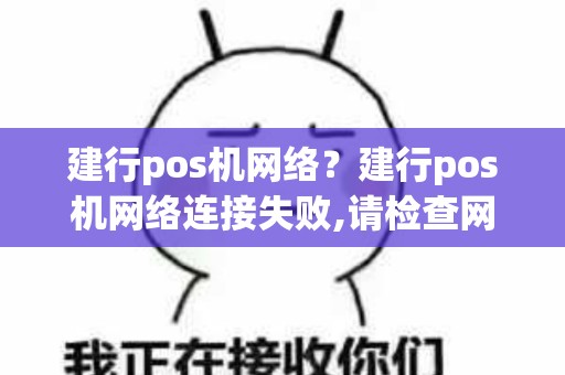 建行pos机网络？建行pos机网络连接失败,请检查网络连接