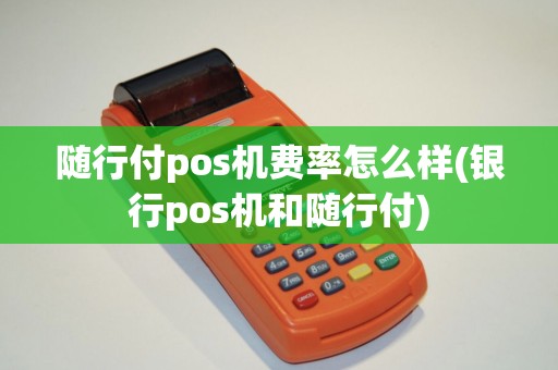 随行付pos机费率怎么样(银行pos机和随行付)