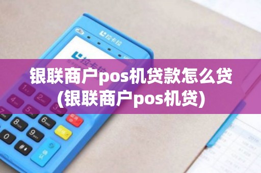 银联商户pos机贷款怎么贷(银联商户pos机贷)