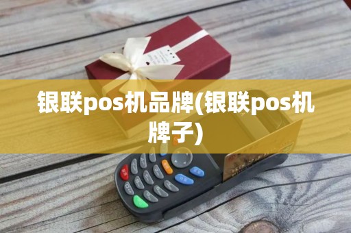 银联pos机品牌(银联pos机牌子)