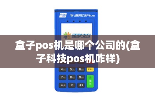 盒子pos机是哪个公司的(盒子科技pos机咋样)