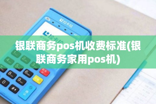银联商务pos机收费标准(银联商务家用pos机)