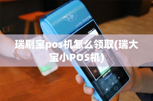 瑞刷宝pos机怎么领取(瑞大宝小POS机)