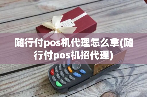 随行付pos机代理怎么拿(随行付pos机招代理)