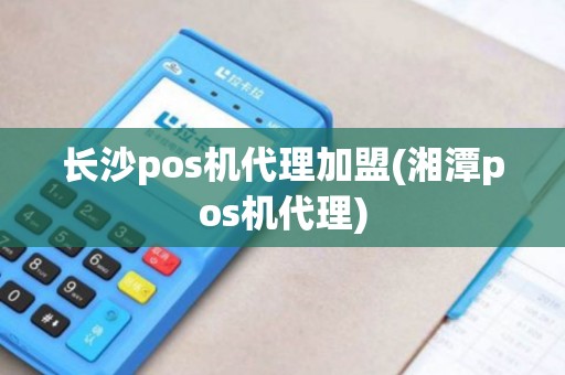 长沙pos机代理加盟(湘潭pos机代理)