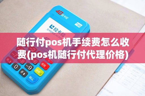 随行付pos机手续费怎么收费(pos机随行付代理价格)