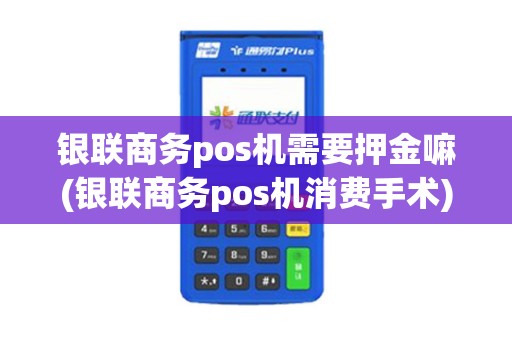 银联商务pos机需要押金嘛(银联商务pos机消费手术)