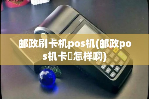 邮政刷卡机pos机(邮政pos机卡劵怎样啊)