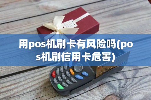 用pos机刷卡有风险吗(pos机刷信用卡危害)