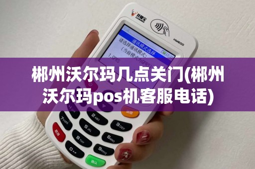 郴州沃尔玛几点关门(郴州沃尔玛pos机客服电话)