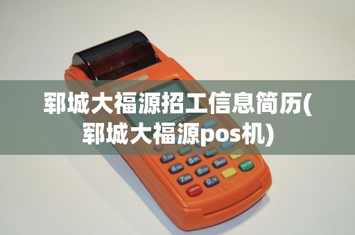 郓城大福源招工信息简历(郓城大福源pos机)