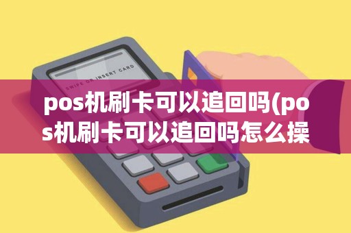 pos机刷卡可以追回吗(pos机刷卡可以追回吗怎么操作)