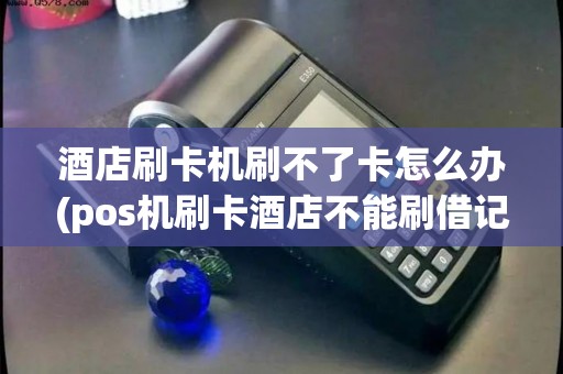 酒店刷卡机刷不了卡怎么办(pos机刷卡酒店不能刷借记卡)