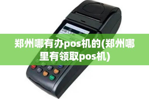 郑州哪有办pos机的(郑州哪里有领取pos机)