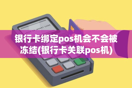 银行卡绑定pos机会不会被冻结(银行卡关联pos机)