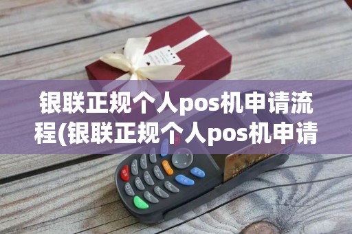 银联正规个人pos机申请流程(银联正规个人pos机申请)
