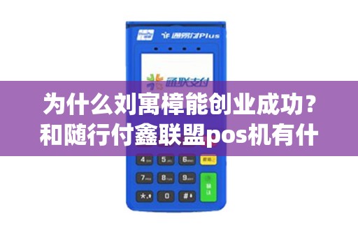 为什么刘寓樟能创业成功？和随行付鑫联盟pos机有什么关系？
