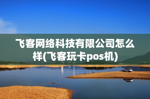 飞客网络科技有限公司怎么样(飞客玩卡pos机)