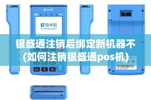 银盛通注销后绑定新机器不(如何注销银盛通pos机)