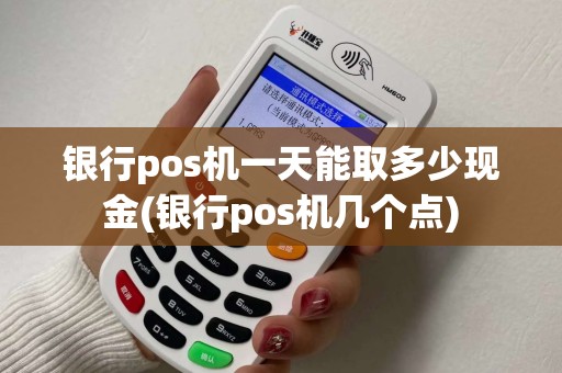 银行pos机一天能取多少现金(银行pos机几个点)