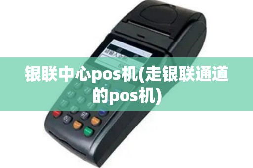 银联中心pos机(走银联通道的pos机)