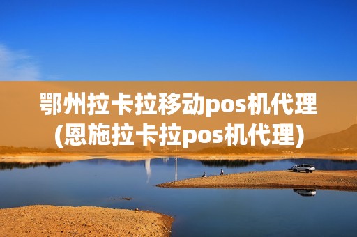 鄂州拉卡拉移动pos机代理(恩施拉卡拉pos机代理)