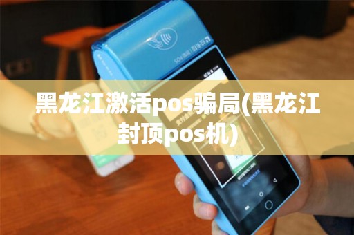 黑龙江激活pos骗局(黑龙江封顶pos机)