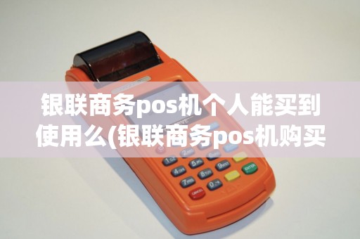 银联商务pos机个人能买到使用么(银联商务pos机购买)