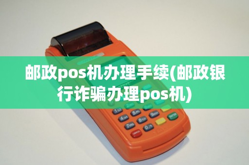 邮政pos机办理手续(邮政银行诈骗办理pos机)
