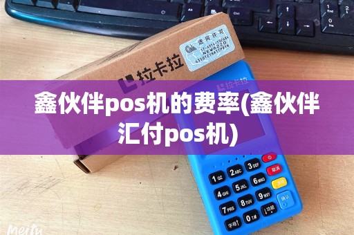 鑫伙伴pos机的费率(鑫伙伴汇付pos机)