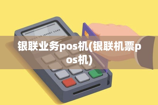 银联业务pos机(银联机票pos机)