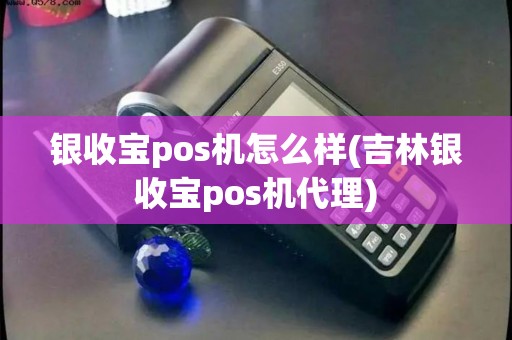 银收宝pos机怎么样(吉林银收宝pos机代理)
