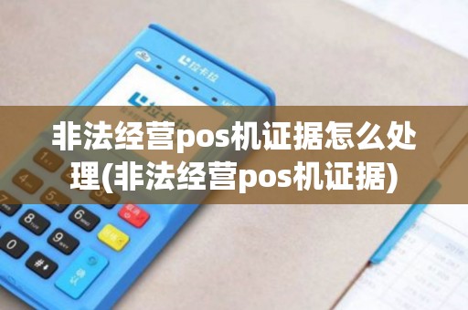 非法经营pos机证据怎么处理(非法经营pos机证据)