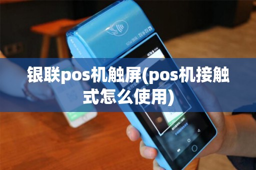 银联pos机触屏(pos机接触式怎么使用)