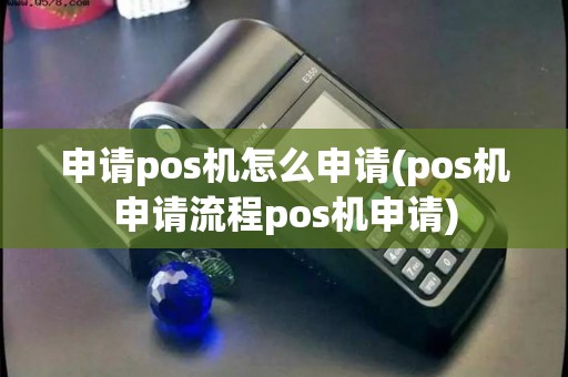 申请pos机怎么申请(pos机申请流程pos机申请)