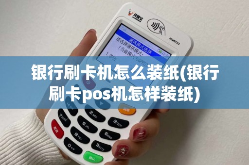 银行刷卡机怎么装纸(银行刷卡pos机怎样装纸)