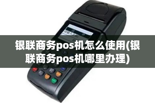 银联商务pos机怎么使用(银联商务pos机哪里办理)