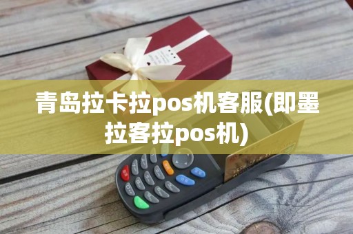 青岛拉卡拉pos机客服(即墨拉客拉pos机)