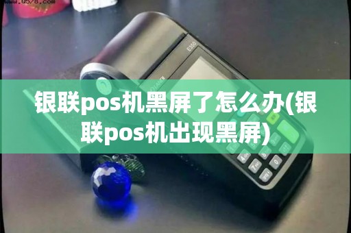 银联pos机黑屏了怎么办(银联pos机出现黑屏)