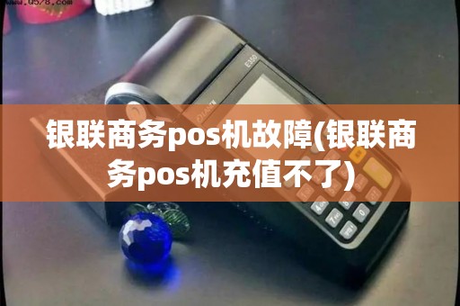 银联商务pos机故障(银联商务pos机充值不了)