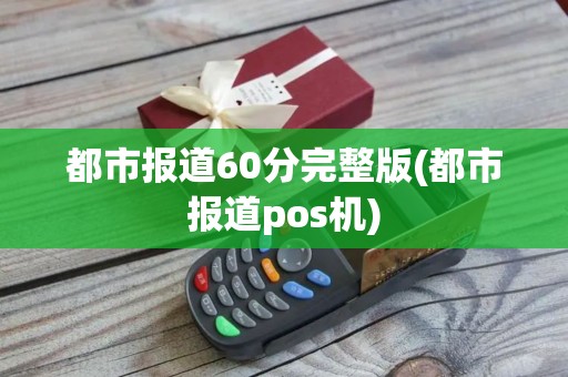 都市报道60分完整版(都市报道pos机)
