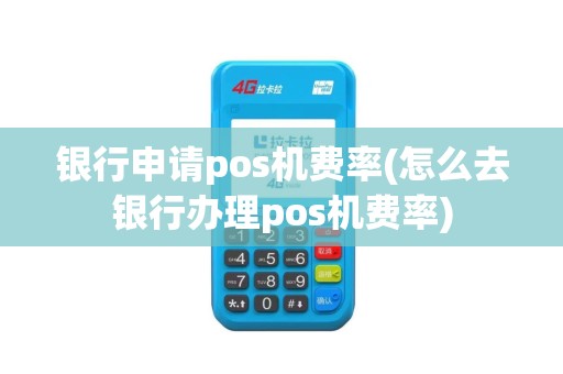 银行申请pos机费率(怎么去银行办理pos机费率)